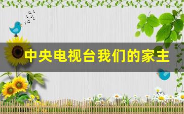 中央电视台我们的家主持人_我们的家 主持人